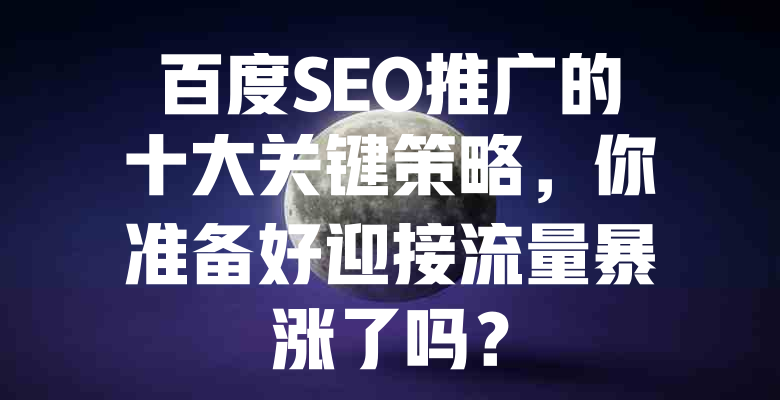 百度SEO推广的十大关键策略,你准备好迎接流量暴涨了吗? 一