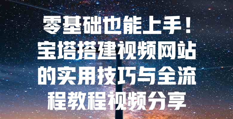零基础也能上手!宝塔搭建视频网站的实用技巧与全流程教程视频分享 一