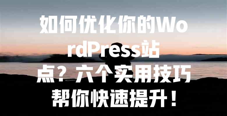 如何优化你的WordPress站点?六个实用技巧帮你快速提升! 一