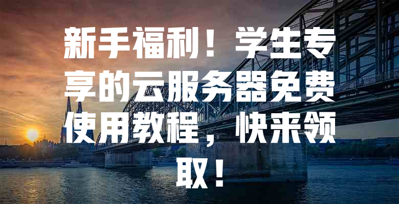 新手福利!学生专享的云服务器免费使用教程,快来领取! 一
