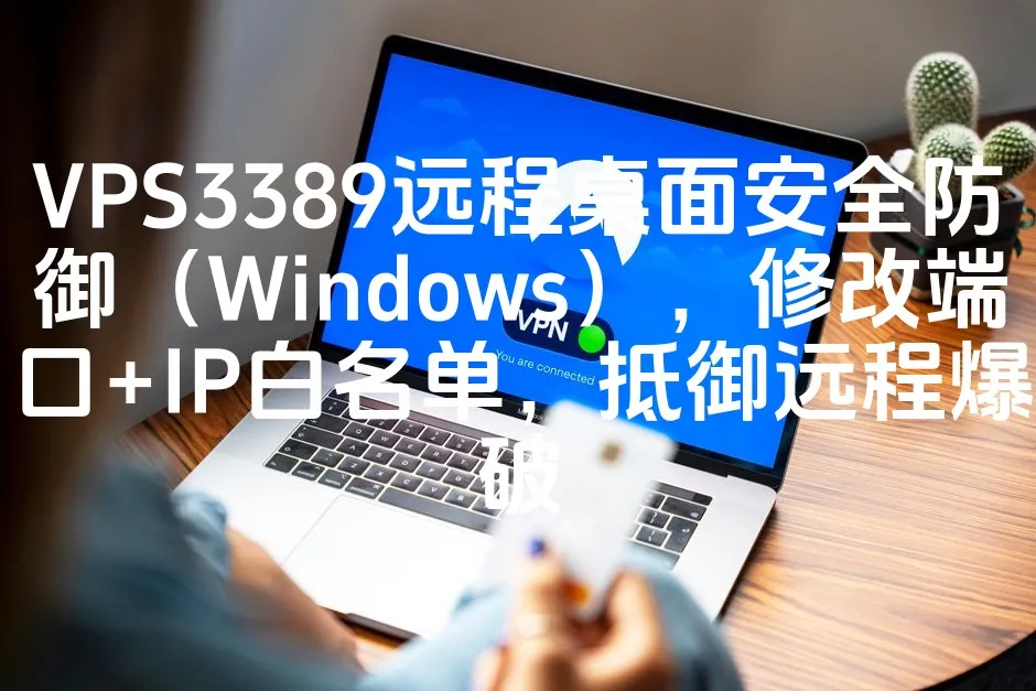 VPS3389远程桌面安全防御（Windows），修改端口+IP白名单，抵御远程爆破_欧站速维