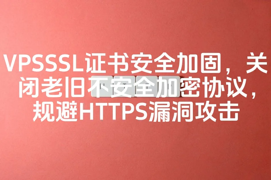 VPSSSL证书安全加固，关闭老旧不安全加密协议，规避HTTPS漏洞攻击_欧站速维