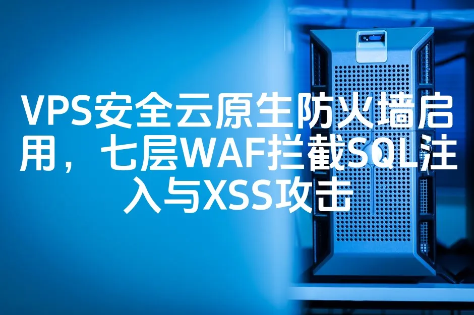 VPS安全云原生防火墙启用，七层WAF拦截SQL注入与XSS攻击_欧站速维