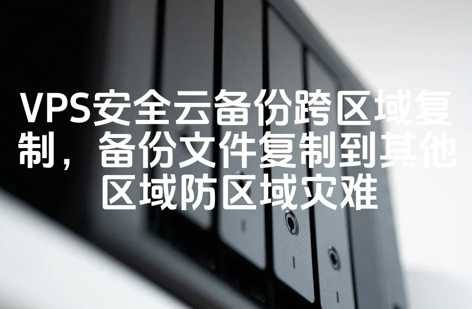 VPS安全云备份跨区域复制，备份文件复制到其他区域防区域灾难_欧站速维