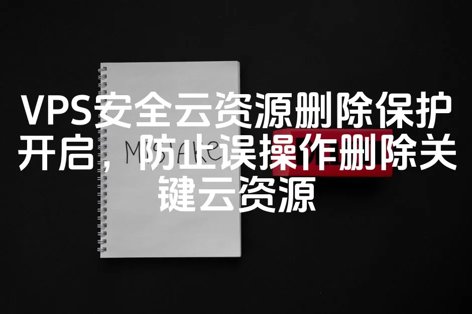 VPS安全云资源删除保护开启，防止误操作删除关键云资源_欧站速维