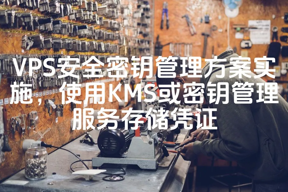 VPS安全密钥管理方案实施，使用KMS或密钥管理服务存储凭证_欧站速维