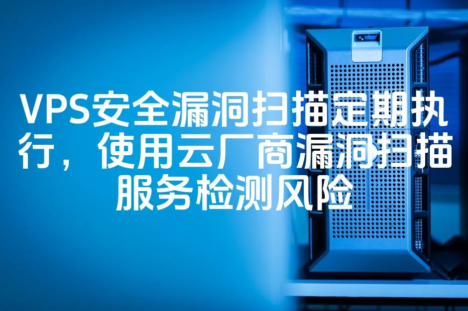VPS安全漏洞扫描定期执行，使用云厂商漏洞扫描服务检测风险_欧站速维