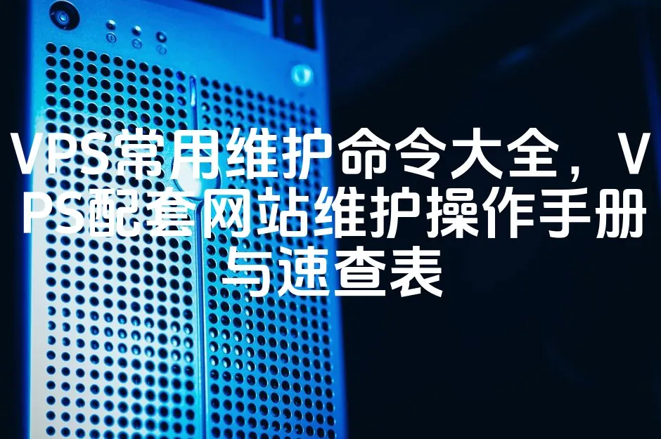 VPS常用维护命令大全，VPS配套网站维护操作手册与速查表_欧站速维