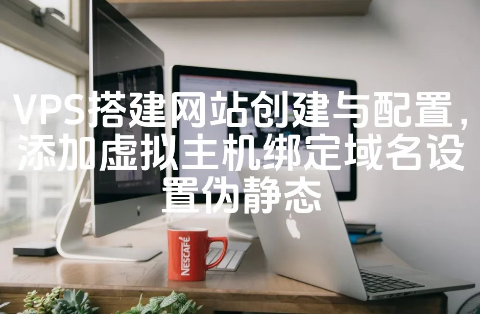 VPS搭建网站创建与配置，添加虚拟主机绑定域名设置伪静态_欧站速维