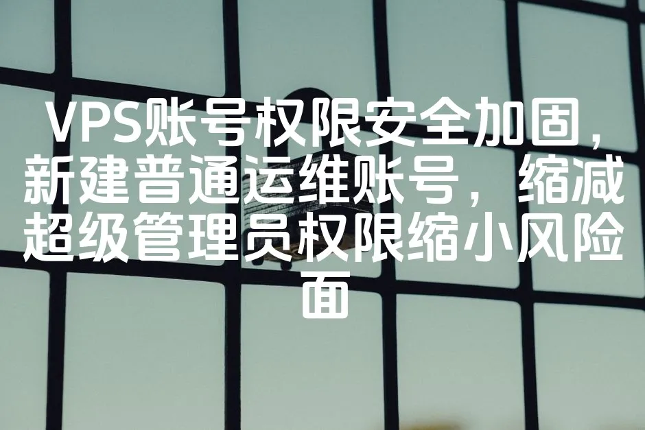 VPS账号权限安全加固，新建普通运维账号，缩减超级管理员权限缩小风险面_欧站速维