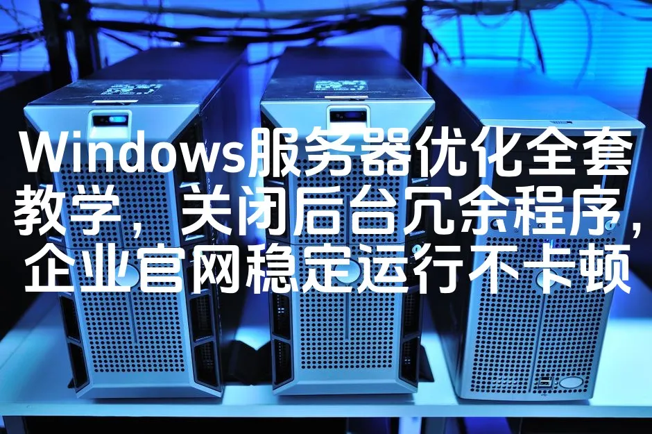 图片[1]_Windows服务器优化全套教学，关闭后台冗余程序，企业官网稳定运行不卡顿_欧站速维