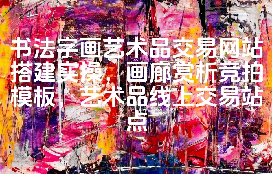 图片[1]_书法字画艺术品交易网站搭建实操，画廊赏析竞拍模板，艺术品线上交易站点_欧站速维