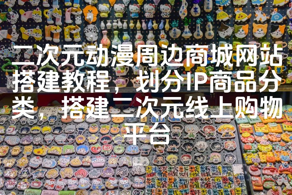 图片[1]_二次元动漫周边商城网站搭建教程，划分IP商品分类，搭建二次元线上购物平台_欧站速维