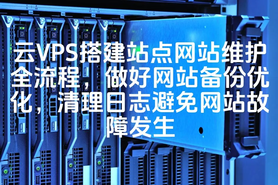 云VPS搭建站点网站维护全流程，做好网站备份优化，清理日志避免网站故障发生_欧站速维