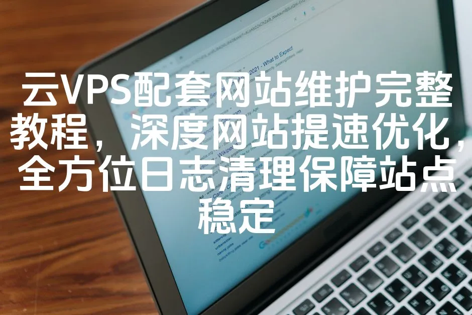 云VPS配套网站维护完整教程，深度网站提速优化，全方位日志清理保障站点稳定_欧站速维