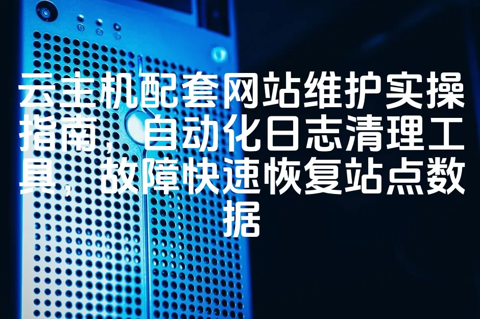 图片[1]_云主机配套网站维护实操指南，自动化日志清理工具，故障快速恢复站点数据_欧站速维