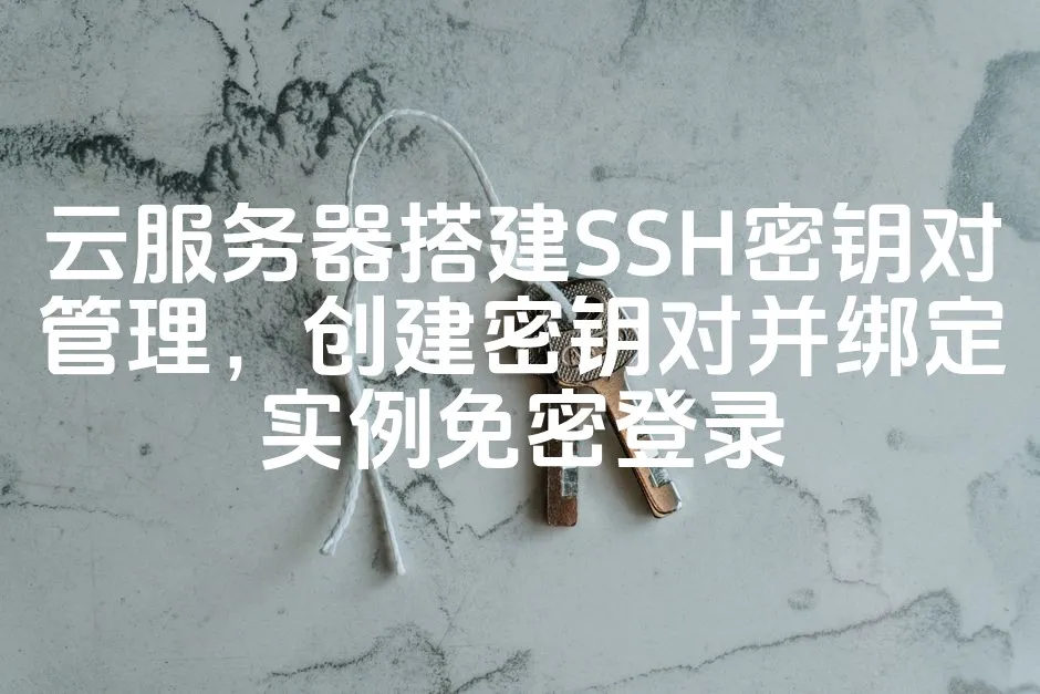 图片[1]_云服务器搭建SSH密钥对管理，创建密钥对并绑定实例免密登录_欧站速维