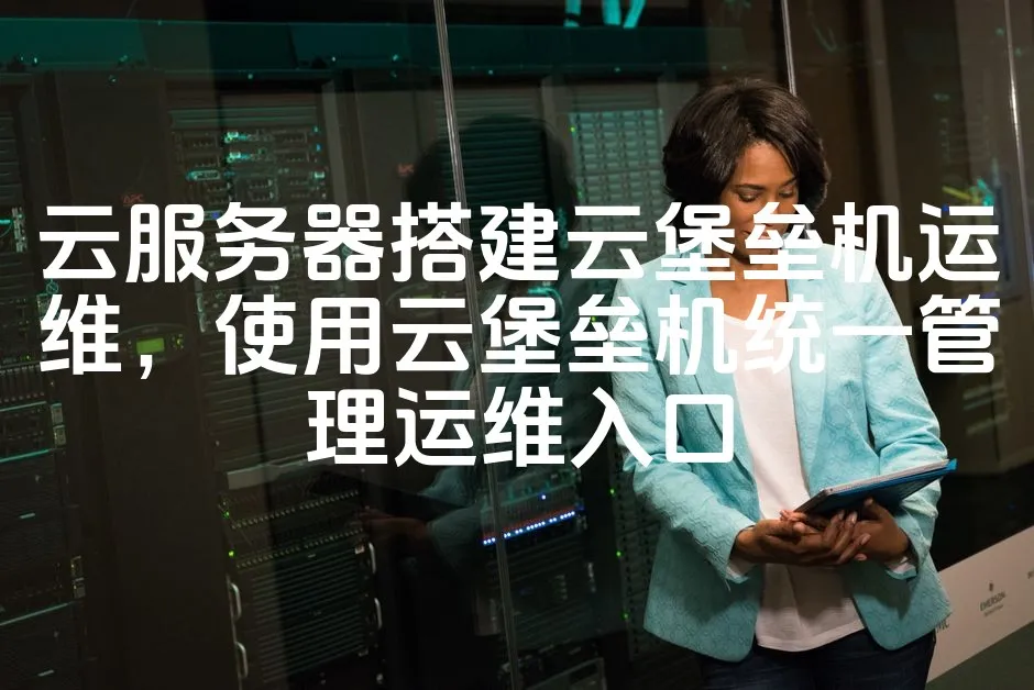 图片[1]_云服务器搭建云堡垒机运维，使用云堡垒机统一管理运维入口_欧站速维