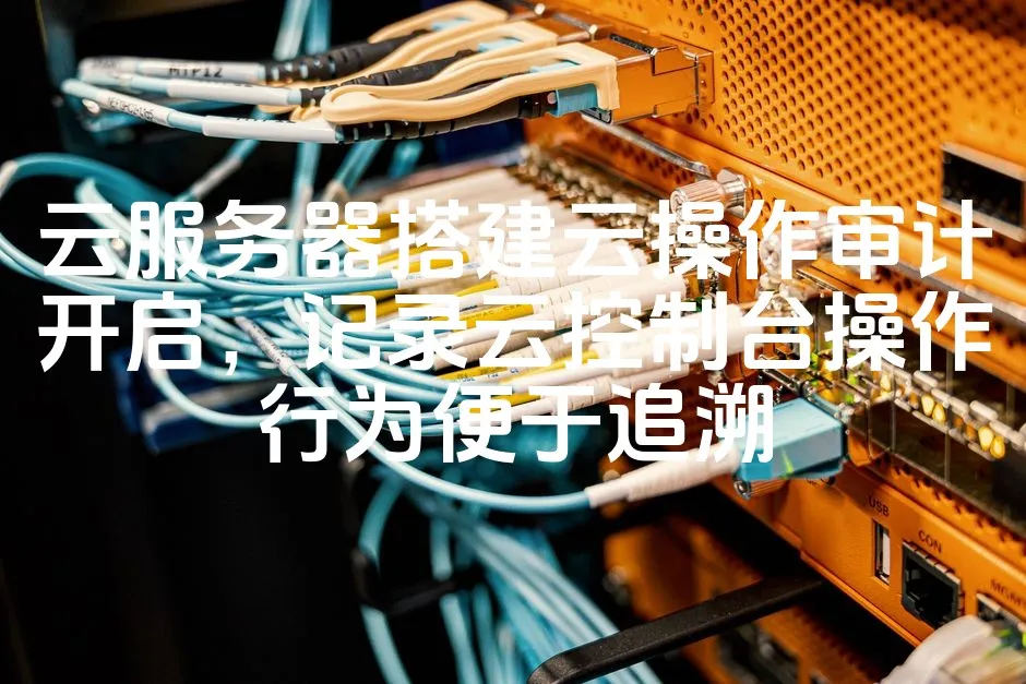 云服务器搭建云操作审计开启，记录云控制台操作行为便于追溯_欧站速维