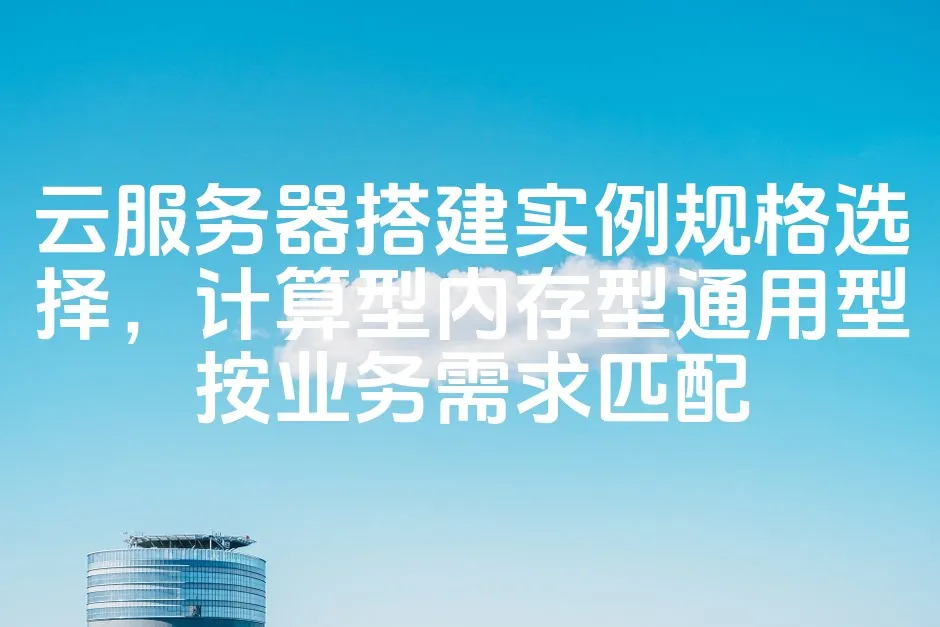 图片[1]_云服务器搭建实例规格选择，计算型内存型通用型按业务需求匹配_欧站速维