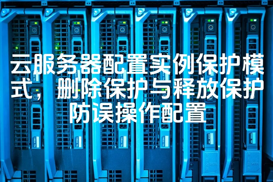云服务器配置实例保护模式，删除保护与释放保护防误操作配置_欧站速维