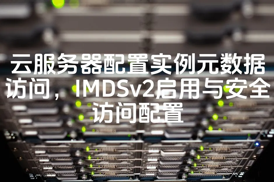 图片[1]_云服务器配置实例元数据访问，IMDSv2启用与安全访问配置_欧站速维