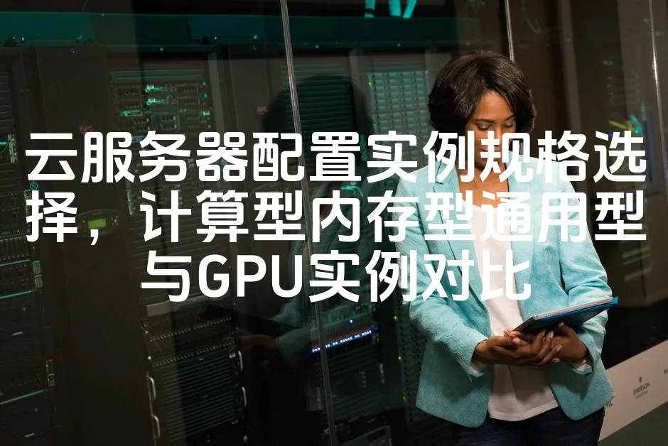 图片[1]_云服务器配置实例规格选择，计算型内存型通用型与GPU实例对比_欧站速维