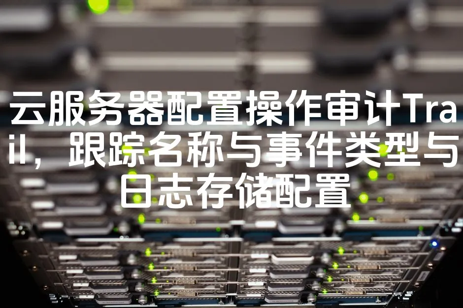 图片[1]_云服务器配置操作审计Trail，跟踪名称与事件类型与日志存储配置_欧站速维