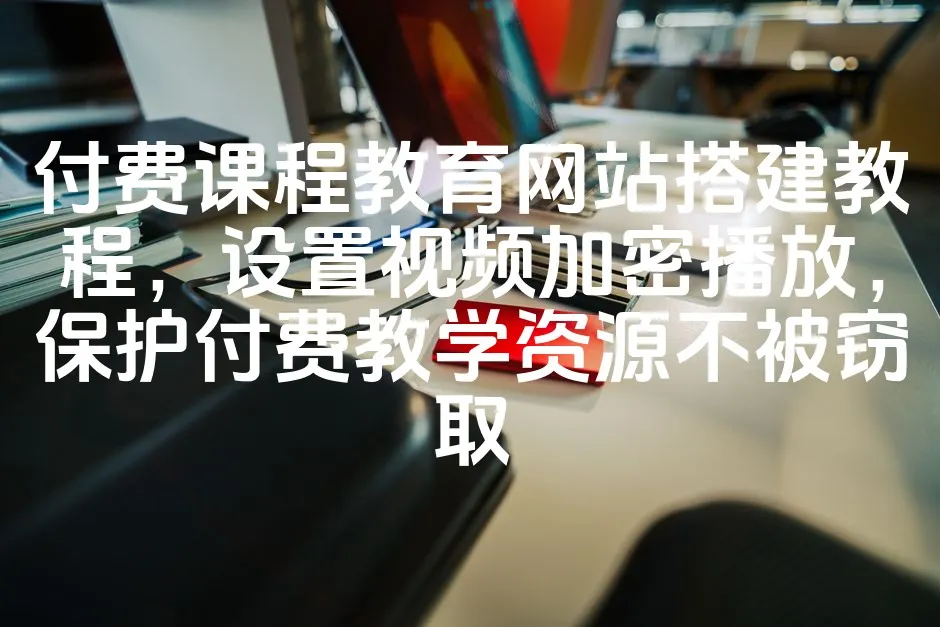 图片[1]_付费课程教育网站搭建教程，设置视频加密播放，保护付费教学资源不被窃取_欧站速维