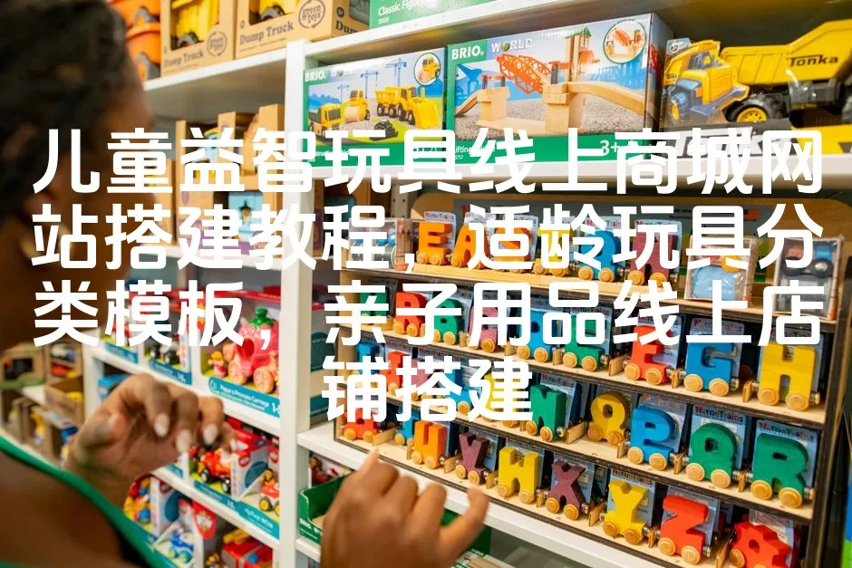 儿童益智玩具线上商城网站搭建教程，适龄玩具分类模板，亲子用品线上店铺搭建_欧站速维