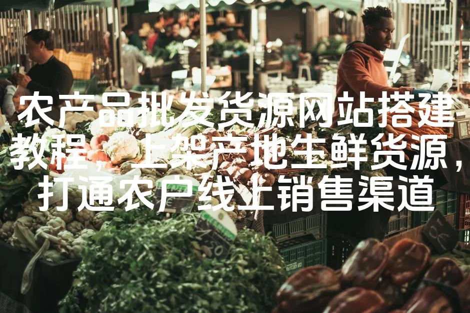 农产品批发货源网站搭建教程，上架产地生鲜货源，打通农户线上销售渠道_欧站速维