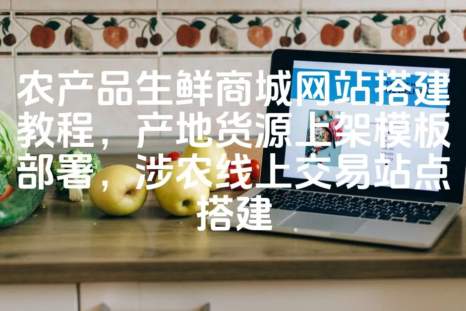 图片[1]_农产品生鲜商城网站搭建教程，产地货源上架模板部署，涉农线上交易站点搭建_欧站速维