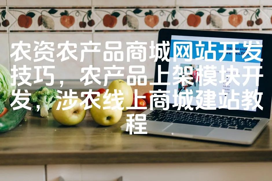 图片[1]_农资农产品商城网站开发技巧，农产品上架模块开发，涉农线上商城建站教程_欧站速维