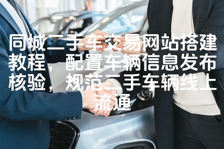 图片[1]_同城二手车交易网站搭建教程，配置车辆信息发布核验，规范二手车辆线上流通_欧站速维