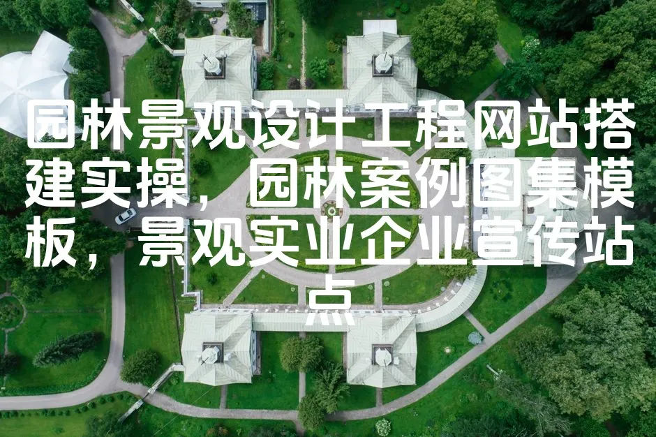 图片[1]_园林景观设计工程网站搭建实操，园林案例图集模板，景观实业企业宣传站点_欧站速维