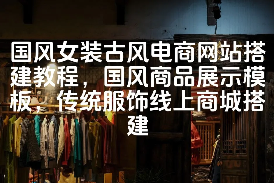图片[1]_国风女装古风电商网站搭建教程，国风商品展示模板，传统服饰线上商城搭建_欧站速维