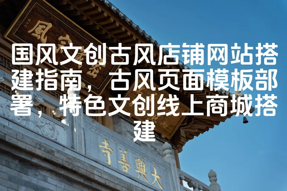 图片[1]_国风文创古风店铺网站搭建指南，古风页面模板部署，特色文创线上商城搭建_欧站速维