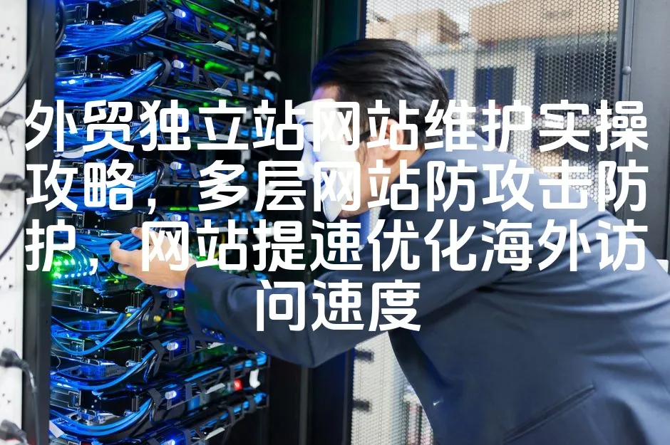 外贸独立站网站维护实操攻略，多层网站防攻击防护，网站提速优化海外访问速度_欧站速维