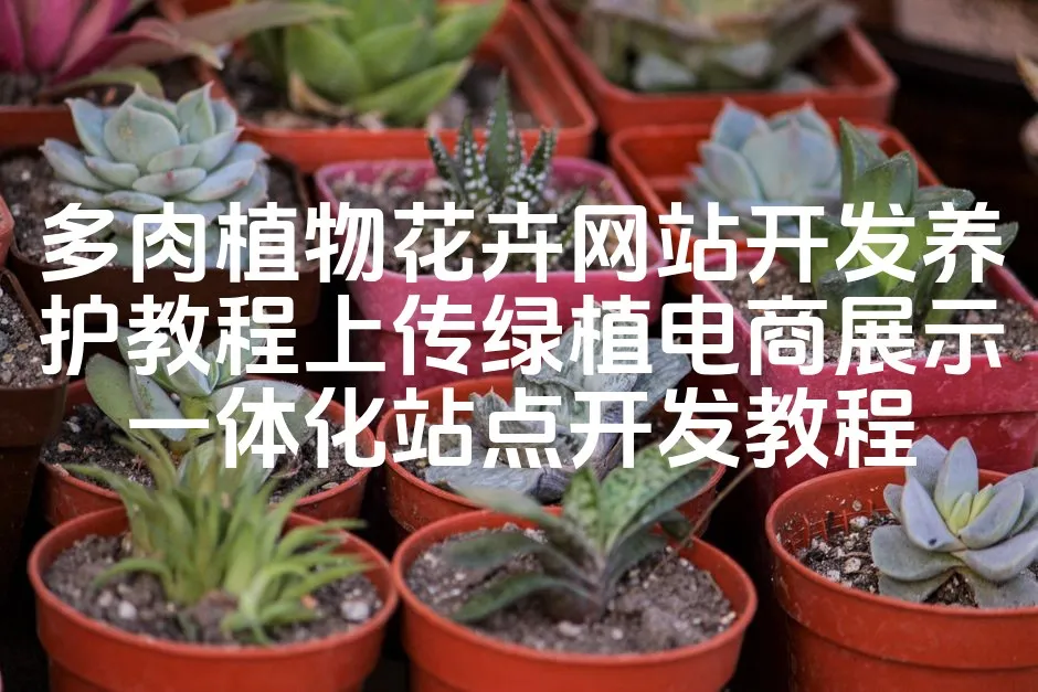 图片[1]_多肉植物花卉网站开发养护教程上传绿植电商展示一体化站点开发教程_欧站速维