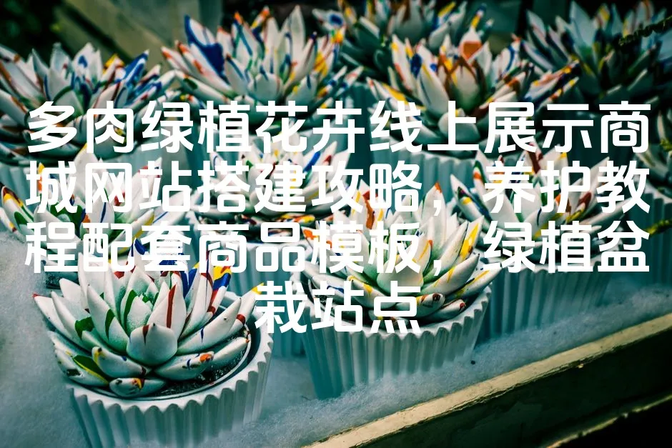 图片[1]_多肉绿植花卉线上展示商城网站搭建攻略，养护教程配套商品模板，绿植盆栽站点_欧站速维