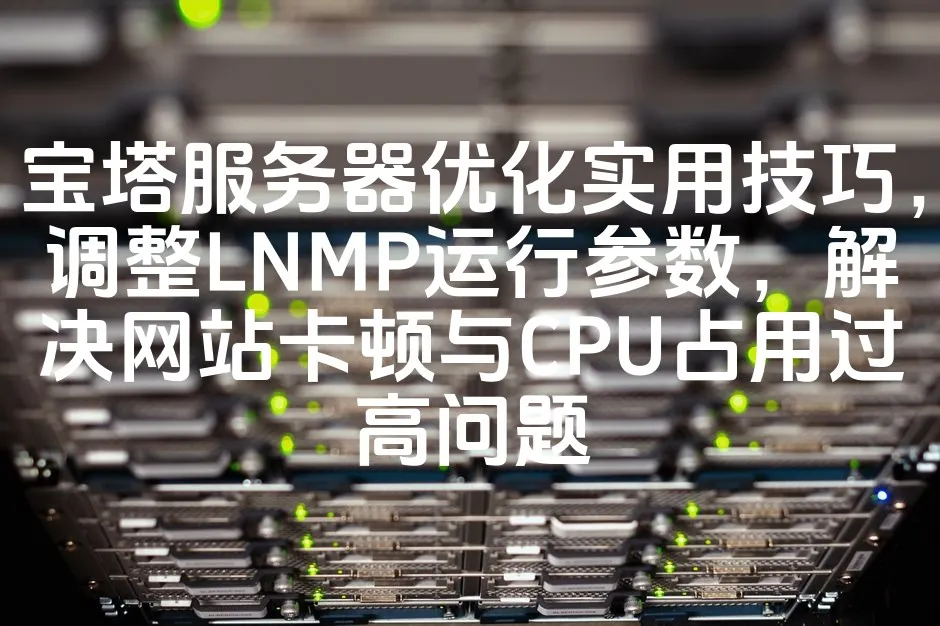 图片[1]_宝塔服务器优化实用技巧，调整LNMP运行参数，解决网站卡顿与CPU占用过高问题_欧站速维