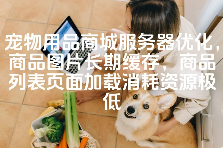 图片[1]_宠物用品商城服务器优化，商品图片长期缓存，商品列表页面加载消耗资源极低_欧站速维