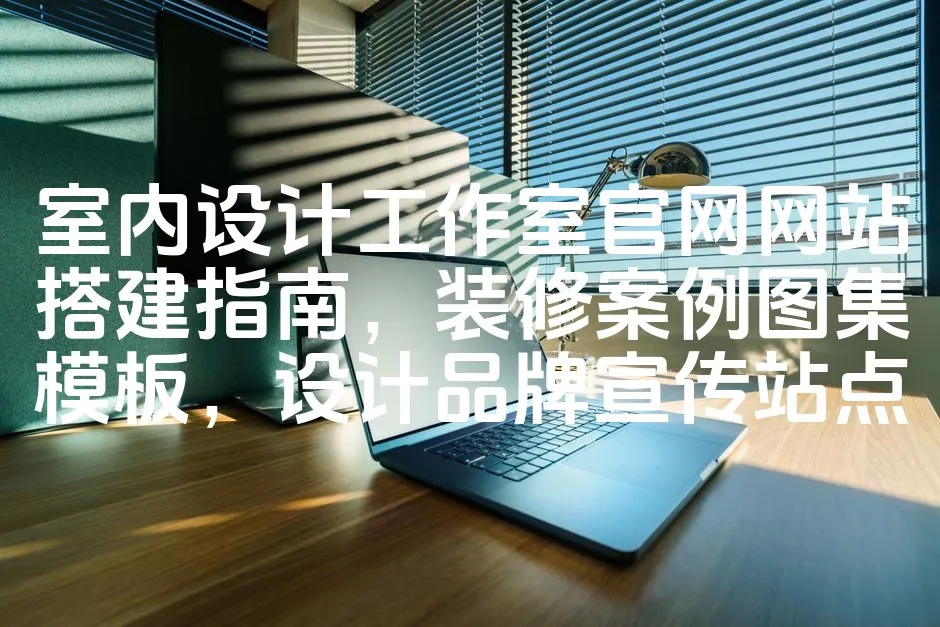 室内设计工作室官网网站搭建指南，装修案例图集模板，设计品牌宣传站点_欧站速维