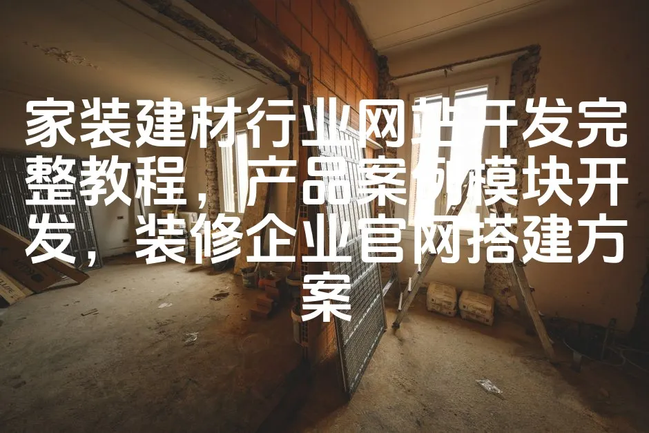 家装建材行业网站开发完整教程，产品案例模块开发，装修企业官网搭建方案_欧站速维