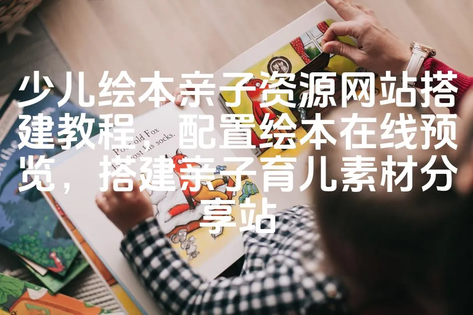少儿绘本亲子资源网站搭建教程，配置绘本在线预览，搭建亲子育儿素材分享站_欧站速维