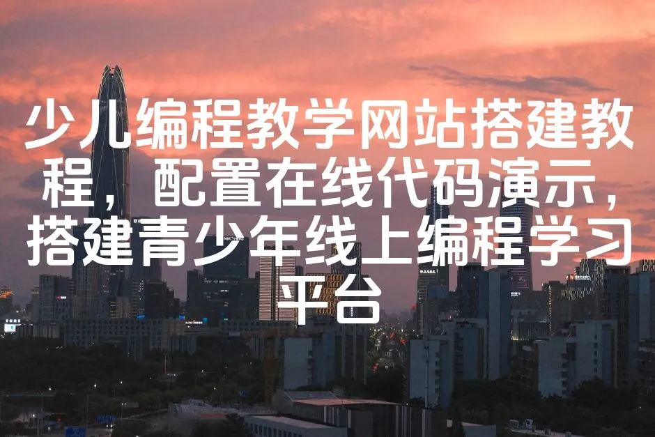 图片[1]_少儿编程教学网站搭建教程，配置在线代码演示，搭建青少年线上编程学习平台_欧站速维