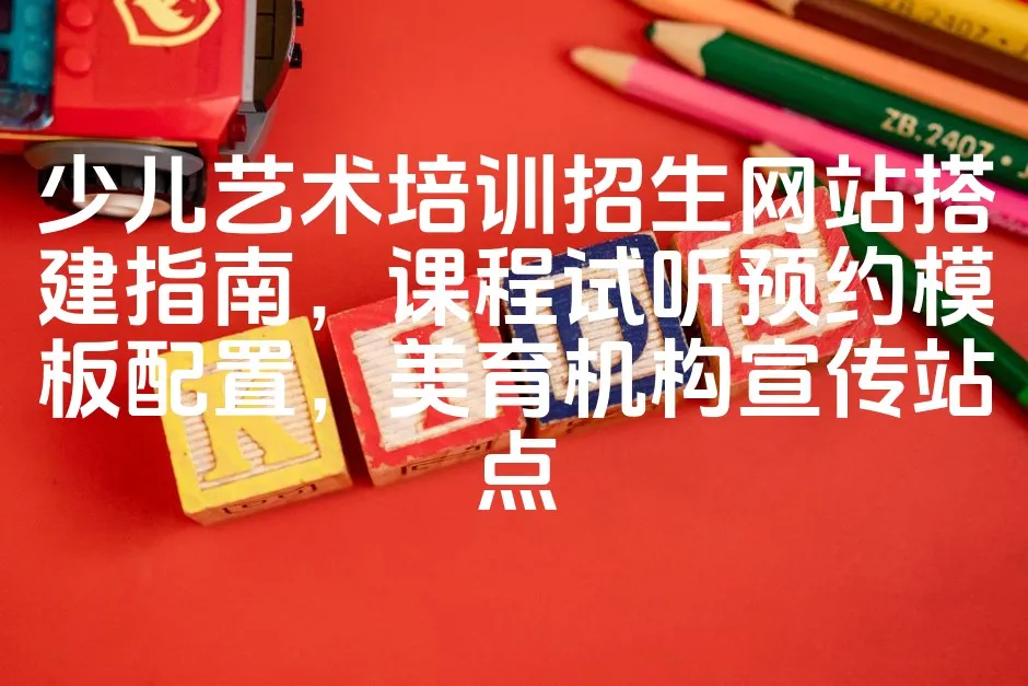 图片[1]_少儿艺术培训招生网站搭建指南，课程试听预约模板配置，美育机构宣传站点_欧站速维