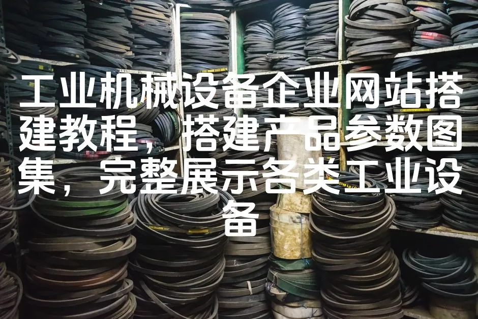 图片[1]_工业机械设备企业网站搭建教程，搭建产品参数图集，完整展示各类工业设备_欧站速维