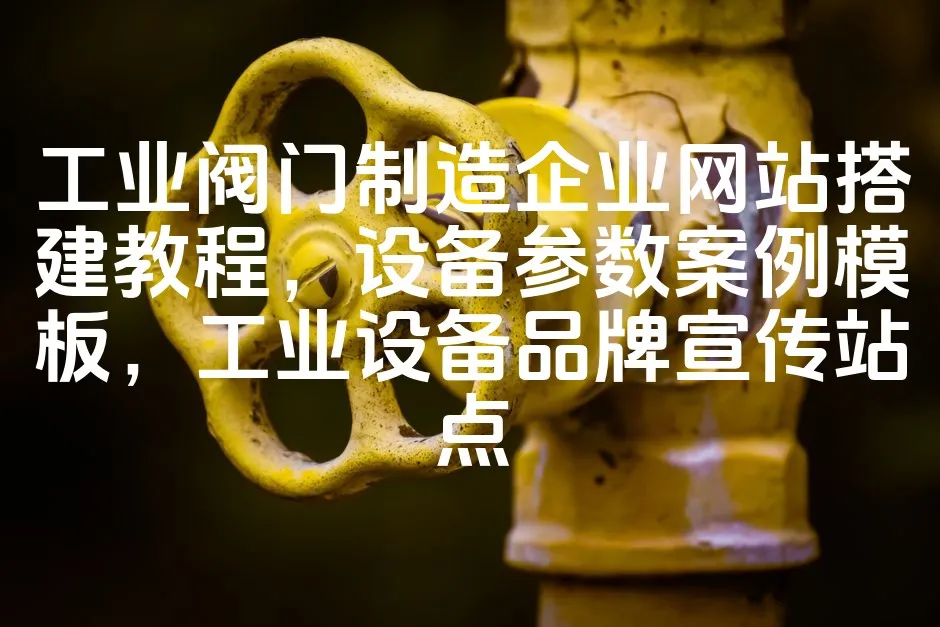 图片[1]_工业阀门制造企业网站搭建教程，设备参数案例模板，工业设备品牌宣传站点_欧站速维