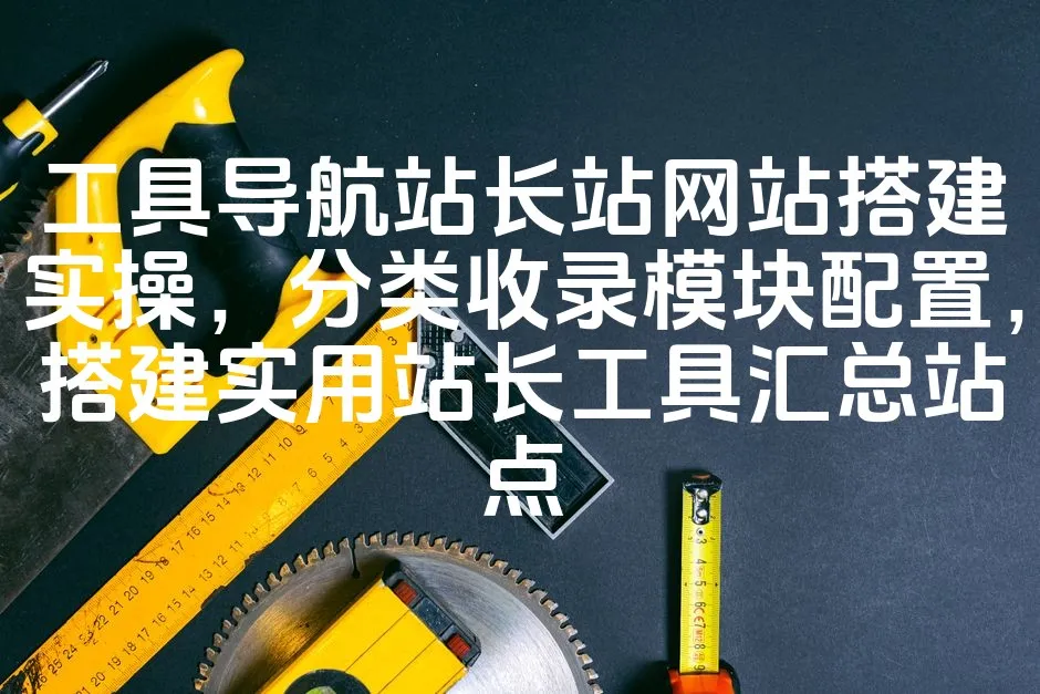 图片[1]_工具导航站长站网站搭建实操，分类收录模块配置，搭建实用站长工具汇总站点_欧站速维
